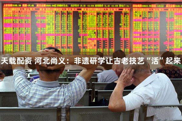 天载配资 河北尚义：非遗研学让古老技艺“活”起来