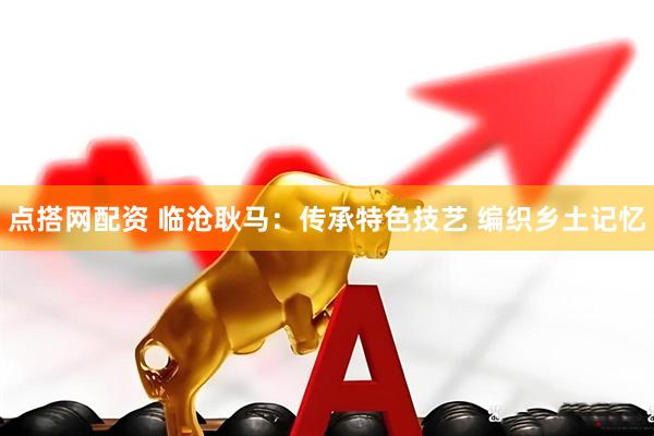 点搭网配资 临沧耿马：传承特色技艺 编织乡土记忆