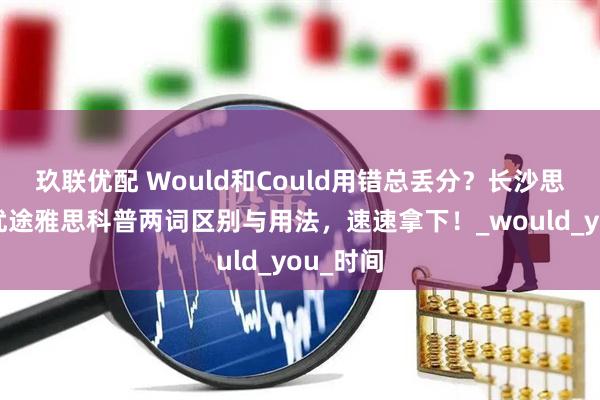 玖联优配 Would和Could用错总丢分？长沙思辅教育优途雅思科普两词区别与用法，速速拿下！_would_you_时间