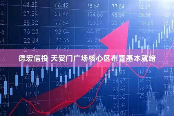 德宏信投 天安门广场核心区布置基本就绪