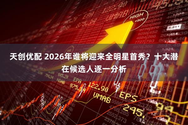 天创优配 2026年谁将迎来全明星首秀？十大潜在候选人逐一分析