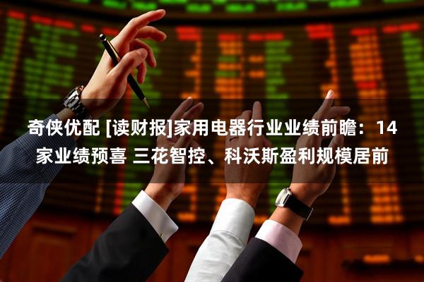奇侠优配 [读财报]家用电器行业业绩前瞻：14家业绩预喜 三花智控、科沃斯盈利规模居前