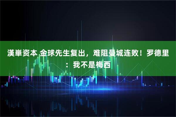 漢崋资本 金球先生复出，难阻曼城连败！罗德里：我不是梅西