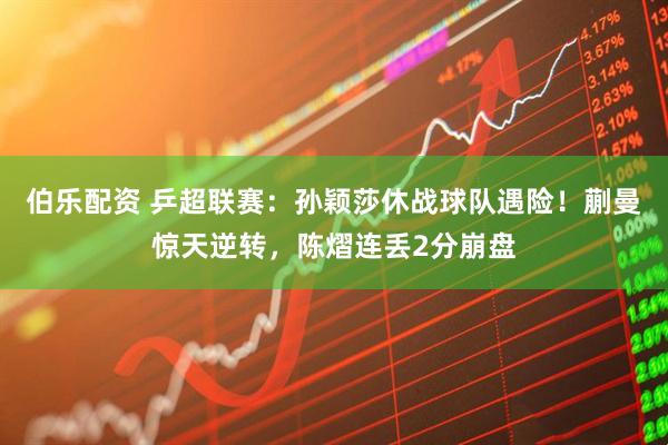 伯乐配资 乒超联赛：孙颖莎休战球队遇险！蒯曼惊天逆转，陈熠连丢2分崩盘