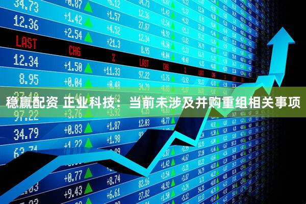 稳赢配资 正业科技：当前未涉及并购重组相关事项