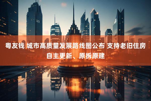粤友钱 城市高质量发展路线图公布 支持老旧住房自主更新、原拆原建