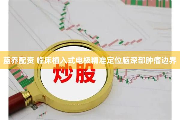 蓝乔配资 临床植入式电极精准定位脑深部肿瘤边界
