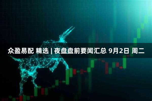 众盈易配 精选 | 夜盘盘前要闻汇总 9月2日 周二