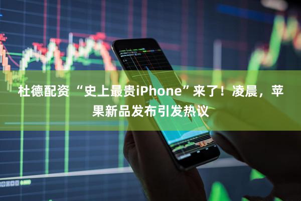 杜德配资 “史上最贵iPhone”来了！凌晨，苹果新品发布引发热议