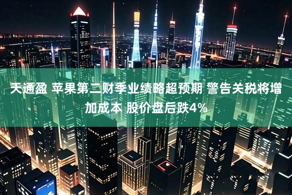 天通盈 苹果第二财季业绩略超预期 警告关税将增加成本 股价盘后跌4%