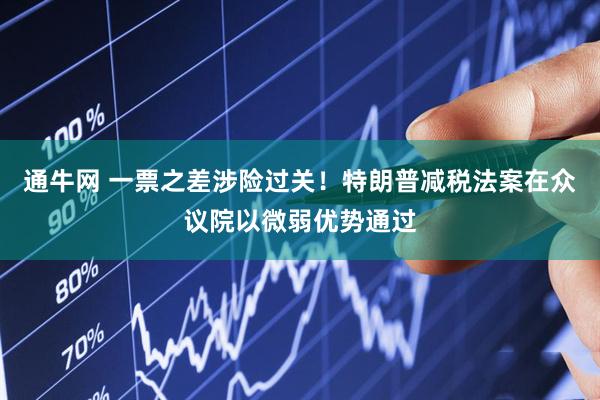 通牛网 一票之差涉险过关！特朗普减税法案在众议院以微弱优势通过