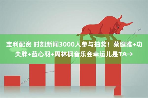 宝利配资 时刻新闻3000人参与抽奖！蔡健雅+功夫胖+蓝心羽+周林枫音乐会幸运儿是TA→