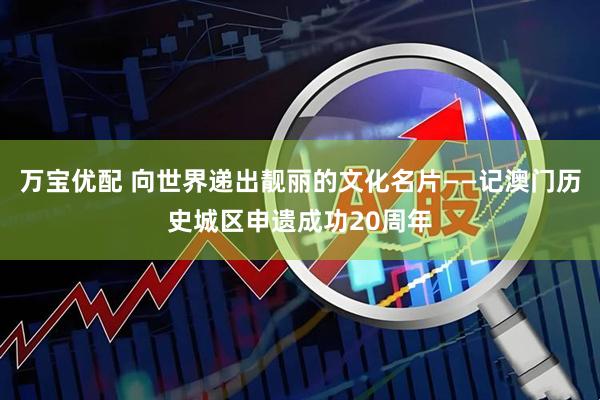 万宝优配 向世界递出靓丽的文化名片——记澳门历史城区申遗成功20周年