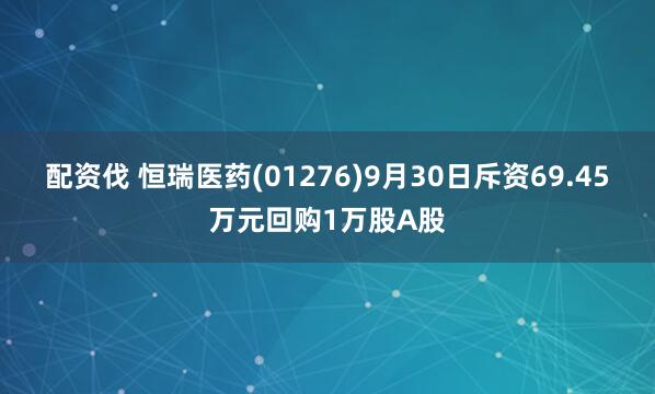 配资伐 恒瑞医药(01276)9月30日斥资69.45万元回购1万股A股