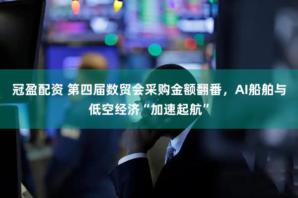 冠盈配资 第四届数贸会采购金额翻番，AI船舶与低空经济“加速起航”