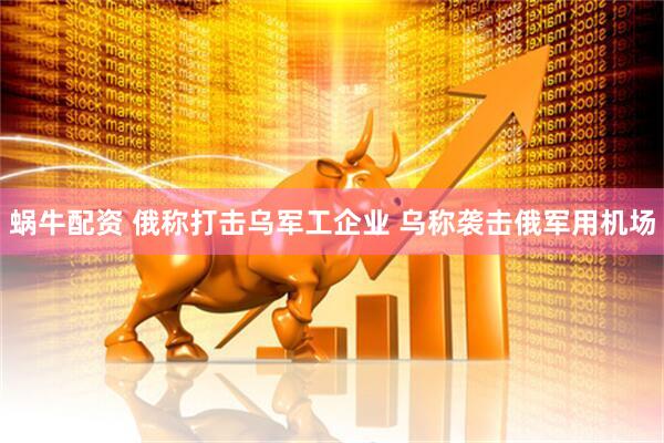 蜗牛配资 俄称打击乌军工企业 乌称袭击俄军用机场