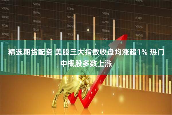 精选期货配资 美股三大指数收盘均涨超1% 热门中概股多数上涨
