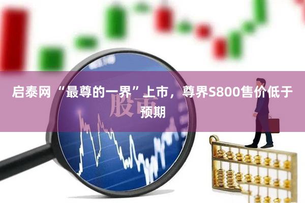 启泰网 “最尊的一界”上市，尊界S800售价低于预期