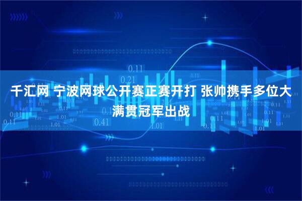 千汇网 宁波网球公开赛正赛开打 张帅携手多位大满贯冠军出战
