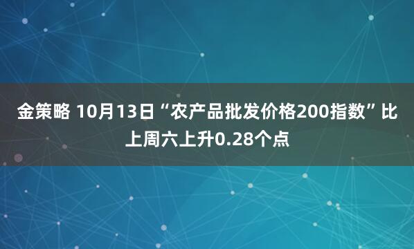 金策略 10月13日“农产品批发价格200指数”比上周六上升0.28个点