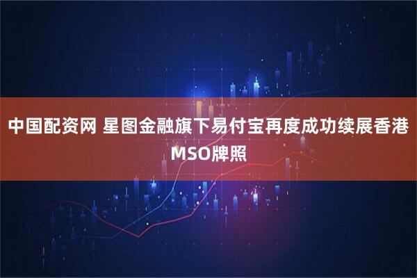 中国配资网 星图金融旗下易付宝再度成功续展香港MSO牌照