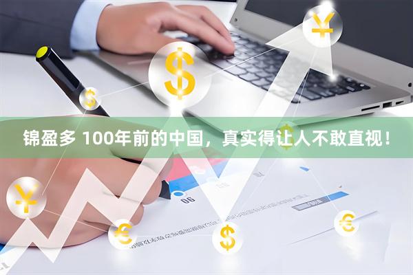 锦盈多 100年前的中国，真实得让人不敢直视！