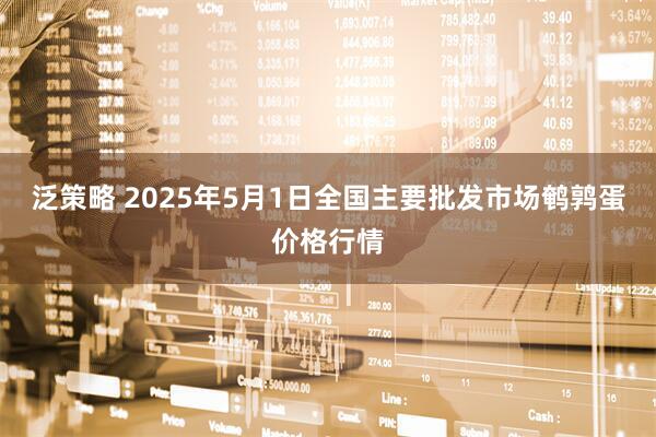 泛策略 2025年5月1日全国主要批发市场鹌鹑蛋价格行情