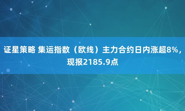 证星策略 集运指数（欧线）主力合约日内涨超8%，现报2185.9点