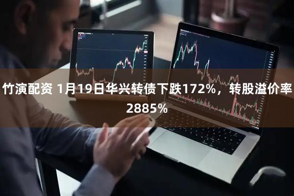 竹演配资 1月19日华兴转债下跌172%，转股溢价率2885%