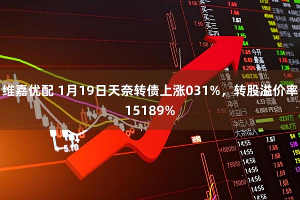 维嘉优配 1月19日天奈转债上涨031%，转股溢价率15189%