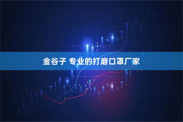 金谷子 专业的打磨口罩厂家