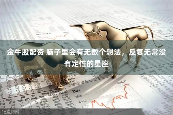 金牛股配资 脑子里会有无数个想法，反复无常没有定性的星座