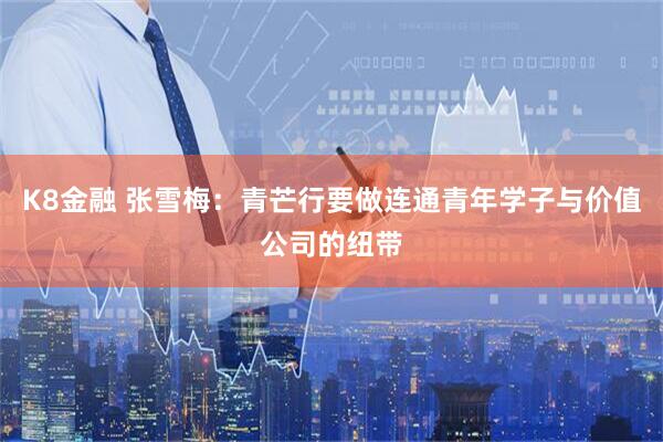 K8金融 张雪梅：青芒行要做连通青年学子与价值公司的纽带