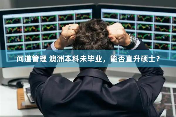 问道管理 澳洲本科未毕业，能否直升硕士？