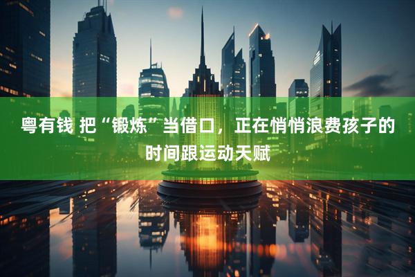 粤有钱 把“锻炼”当借口，正在悄悄浪费孩子的时间跟运动天赋