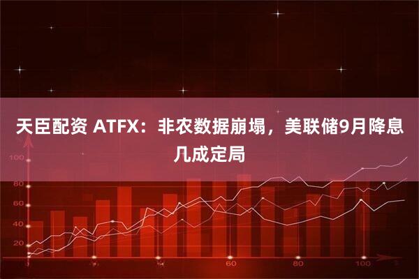 天臣配资 ATFX：非农数据崩塌，美联储9月降息几成定局