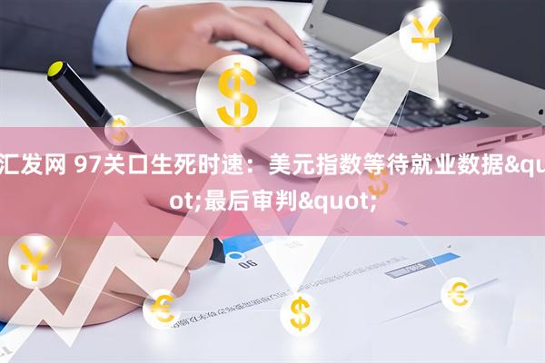 汇发网 97关口生死时速：美元指数等待就业数据"最后审判"