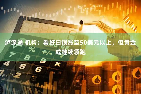 泸深通 机构：看好白银涨至50美元以上，但黄金或继续领跑