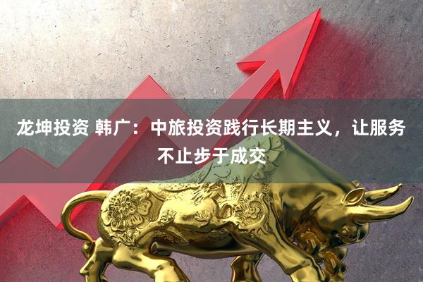 龙坤投资 韩广：中旅投资践行长期主义，让服务不止步于成交