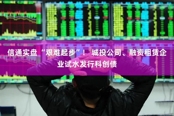 信通实盘 “艰难起步”！ 城投公司、融资租赁企业试水发行科创债