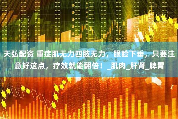 天弘配资 重症肌无力四肢无力，眼睑下垂，只要注意好这点，疗效就能翻倍！_肌肉_肝肾_脾胃