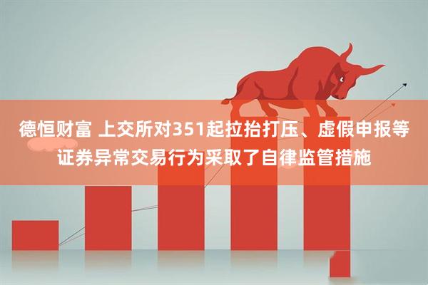 德恒财富 上交所对351起拉抬打压、虚假申报等证券异常交易行为采取了自律监管措施