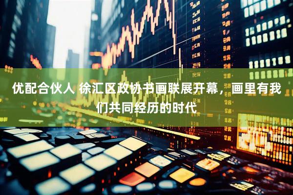 优配合伙人 徐汇区政协书画联展开幕，画里有我们共同经历的时代