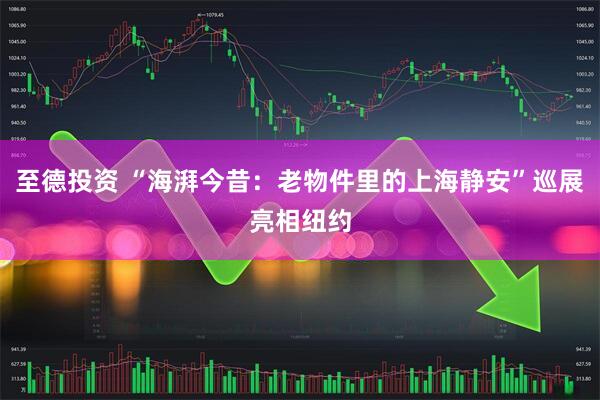 至德投资 “海湃今昔:老物件里的上海静安”巡展亮相纽约